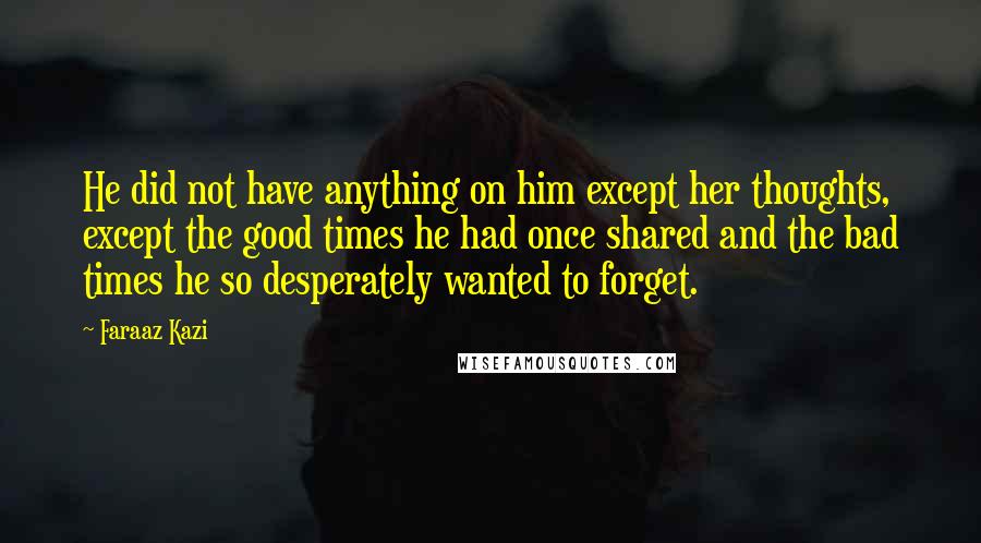 Faraaz Kazi Quotes: He did not have anything on him except her thoughts, except the good times he had once shared and the bad times he so desperately wanted to forget.