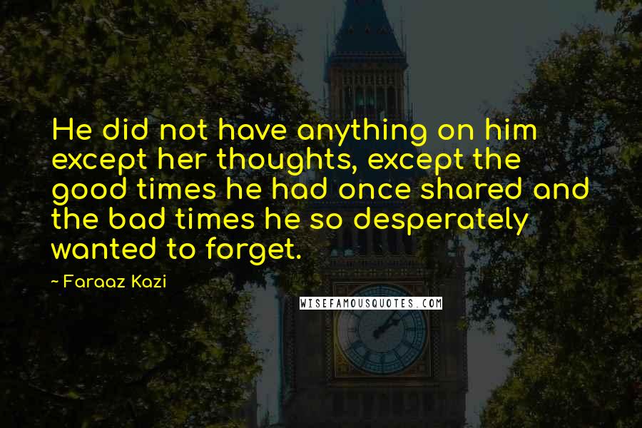 Faraaz Kazi Quotes: He did not have anything on him except her thoughts, except the good times he had once shared and the bad times he so desperately wanted to forget.
