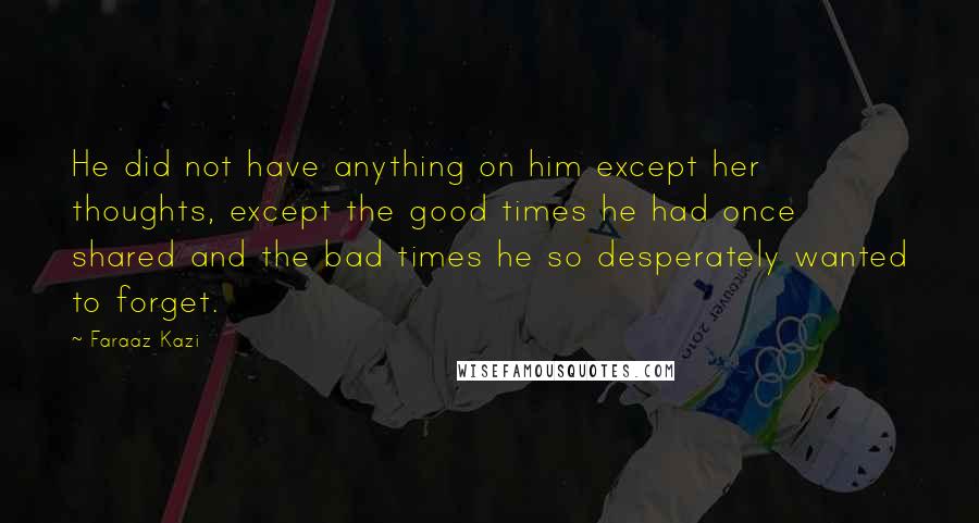 Faraaz Kazi Quotes: He did not have anything on him except her thoughts, except the good times he had once shared and the bad times he so desperately wanted to forget.