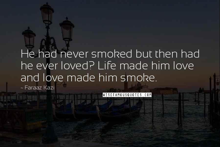 Faraaz Kazi Quotes: He had never smoked but then had he ever loved? Life made him love and love made him smoke.
