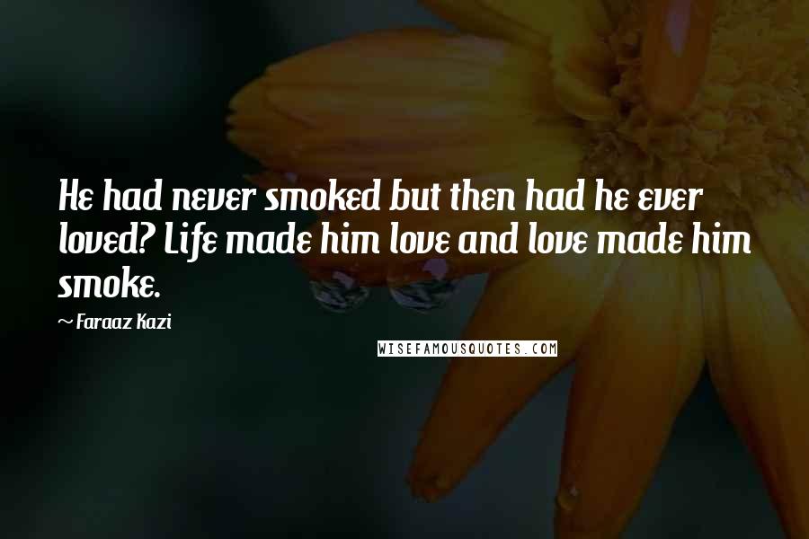 Faraaz Kazi Quotes: He had never smoked but then had he ever loved? Life made him love and love made him smoke.