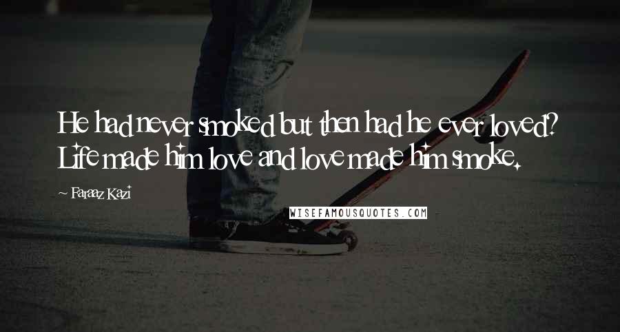 Faraaz Kazi Quotes: He had never smoked but then had he ever loved? Life made him love and love made him smoke.
