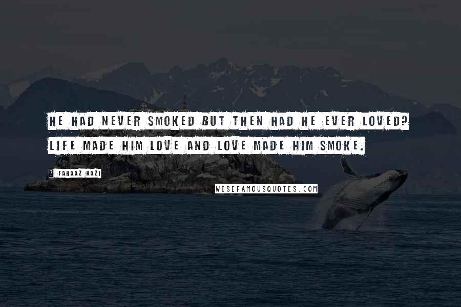 Faraaz Kazi Quotes: He had never smoked but then had he ever loved? Life made him love and love made him smoke.