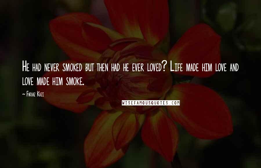 Faraaz Kazi Quotes: He had never smoked but then had he ever loved? Life made him love and love made him smoke.
