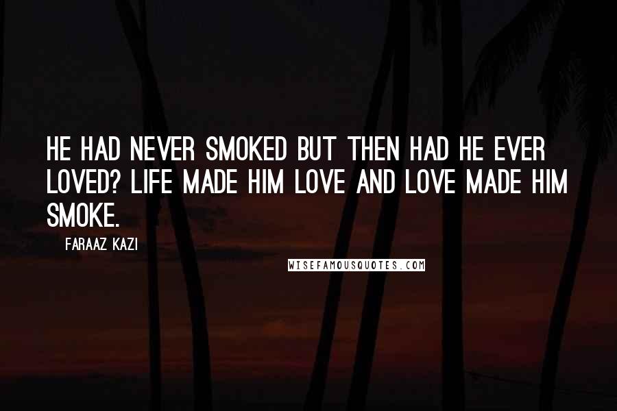 Faraaz Kazi Quotes: He had never smoked but then had he ever loved? Life made him love and love made him smoke.
