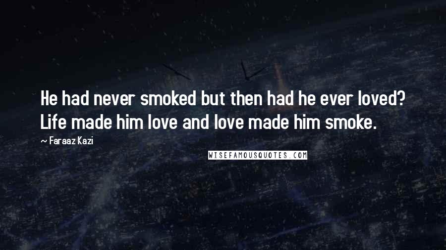Faraaz Kazi Quotes: He had never smoked but then had he ever loved? Life made him love and love made him smoke.