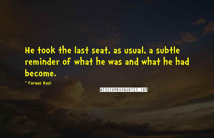 Faraaz Kazi Quotes: He took the last seat, as usual, a subtle reminder of what he was and what he had become.