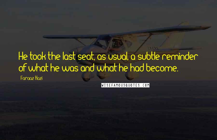 Faraaz Kazi Quotes: He took the last seat, as usual, a subtle reminder of what he was and what he had become.