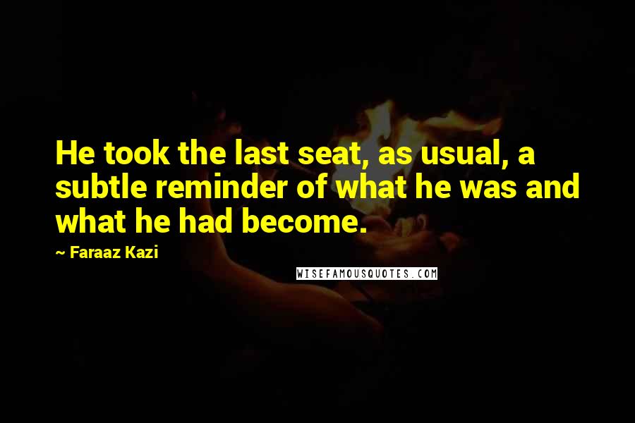 Faraaz Kazi Quotes: He took the last seat, as usual, a subtle reminder of what he was and what he had become.