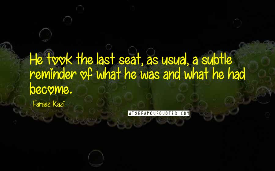 Faraaz Kazi Quotes: He took the last seat, as usual, a subtle reminder of what he was and what he had become.