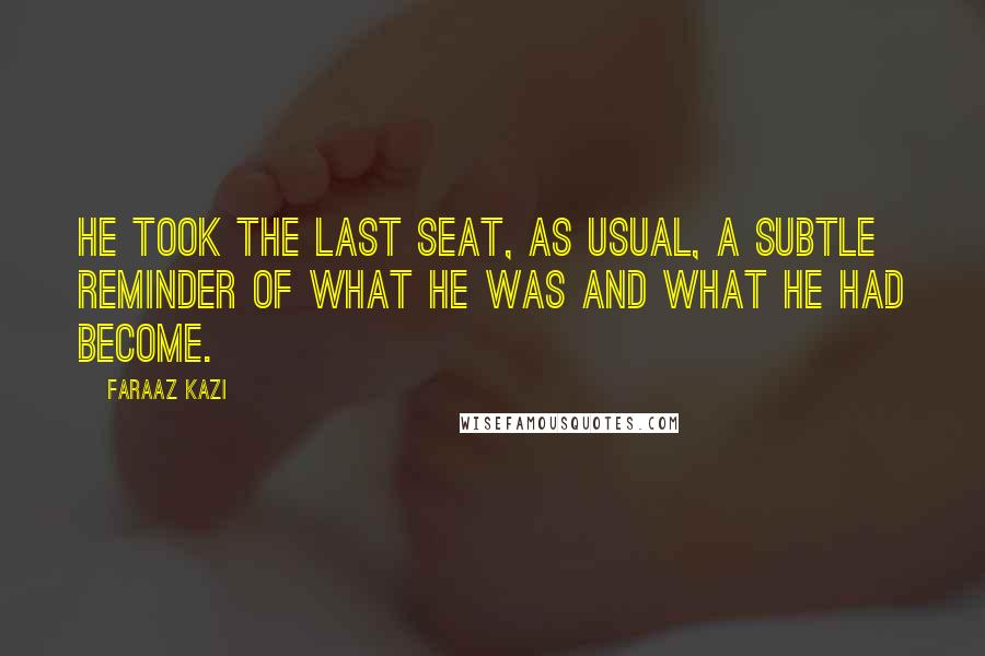 Faraaz Kazi Quotes: He took the last seat, as usual, a subtle reminder of what he was and what he had become.