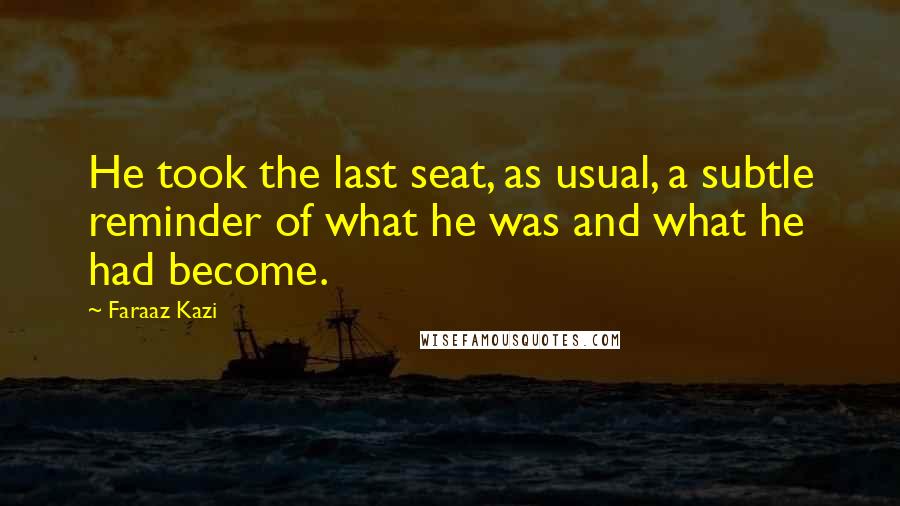 Faraaz Kazi Quotes: He took the last seat, as usual, a subtle reminder of what he was and what he had become.
