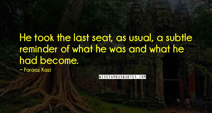 Faraaz Kazi Quotes: He took the last seat, as usual, a subtle reminder of what he was and what he had become.