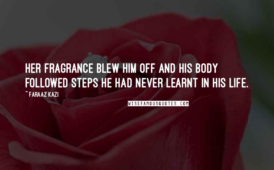 Faraaz Kazi Quotes: Her fragrance blew him off and his body followed steps he had never learnt in his life.