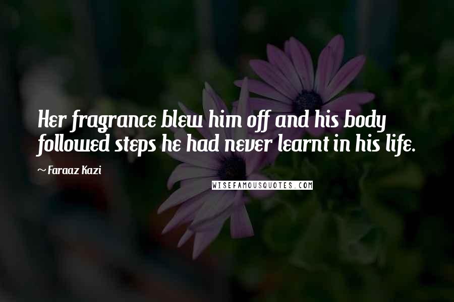 Faraaz Kazi Quotes: Her fragrance blew him off and his body followed steps he had never learnt in his life.