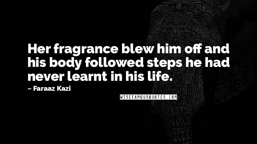 Faraaz Kazi Quotes: Her fragrance blew him off and his body followed steps he had never learnt in his life.