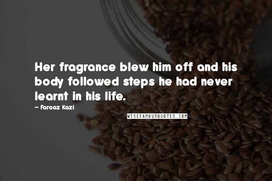 Faraaz Kazi Quotes: Her fragrance blew him off and his body followed steps he had never learnt in his life.