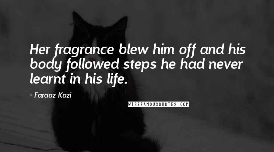 Faraaz Kazi Quotes: Her fragrance blew him off and his body followed steps he had never learnt in his life.