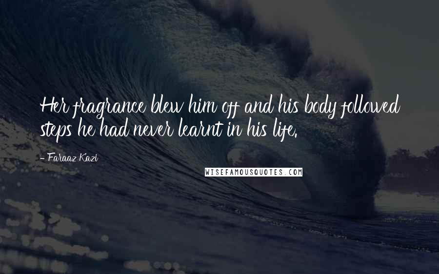 Faraaz Kazi Quotes: Her fragrance blew him off and his body followed steps he had never learnt in his life.