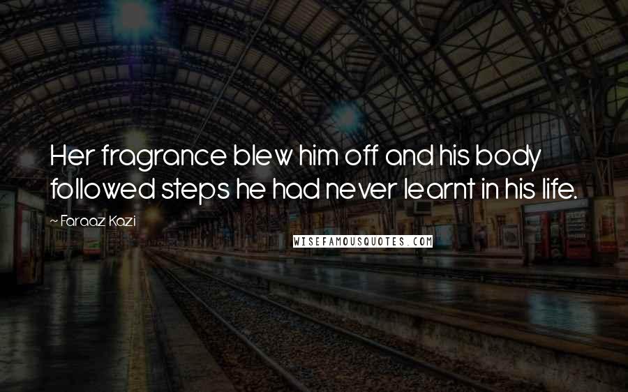 Faraaz Kazi Quotes: Her fragrance blew him off and his body followed steps he had never learnt in his life.