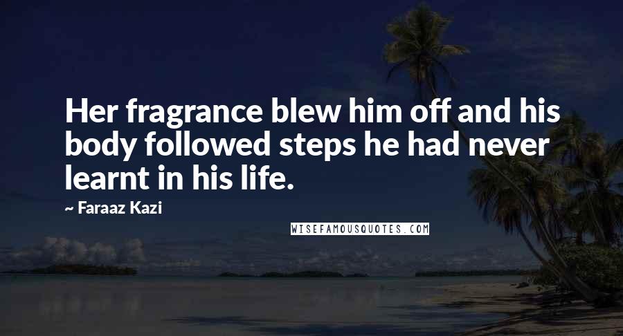 Faraaz Kazi Quotes: Her fragrance blew him off and his body followed steps he had never learnt in his life.