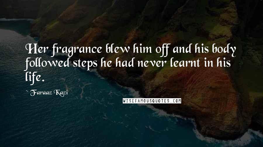 Faraaz Kazi Quotes: Her fragrance blew him off and his body followed steps he had never learnt in his life.