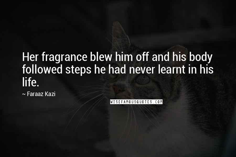 Faraaz Kazi Quotes: Her fragrance blew him off and his body followed steps he had never learnt in his life.