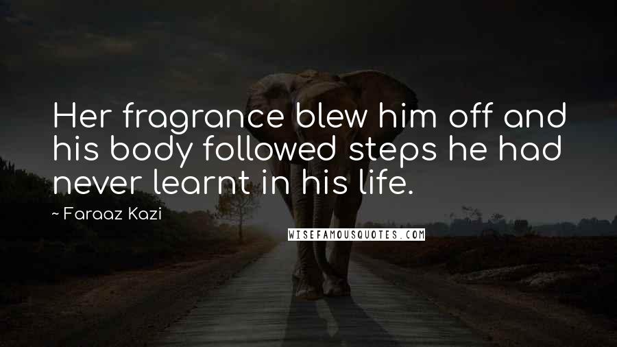 Faraaz Kazi Quotes: Her fragrance blew him off and his body followed steps he had never learnt in his life.