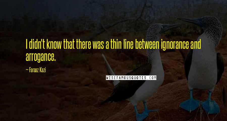 Faraaz Kazi Quotes: I didn't know that there was a thin line between ignorance and arrogance.