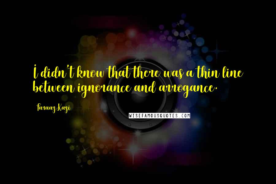 Faraaz Kazi Quotes: I didn't know that there was a thin line between ignorance and arrogance.