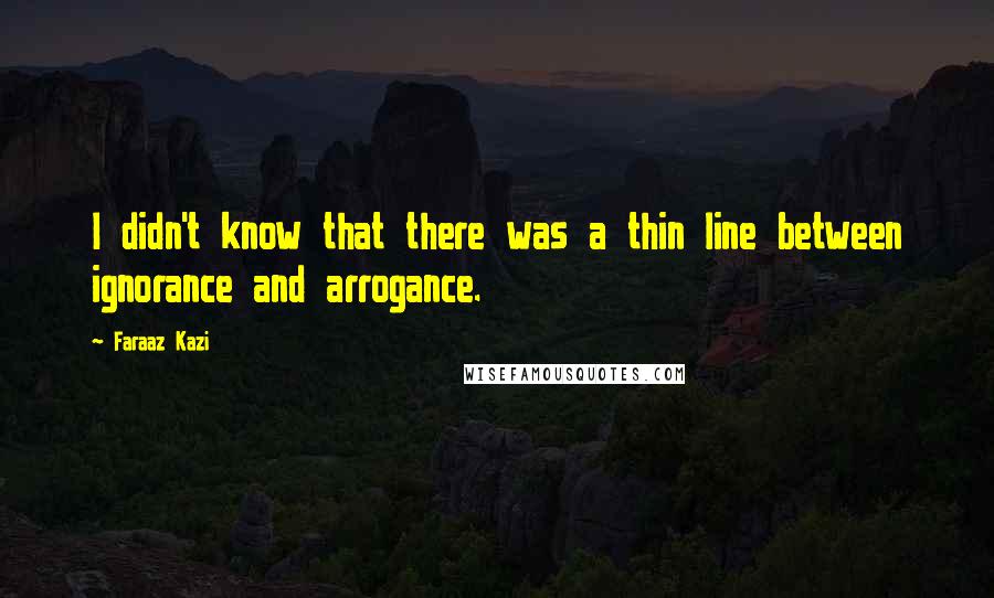 Faraaz Kazi Quotes: I didn't know that there was a thin line between ignorance and arrogance.