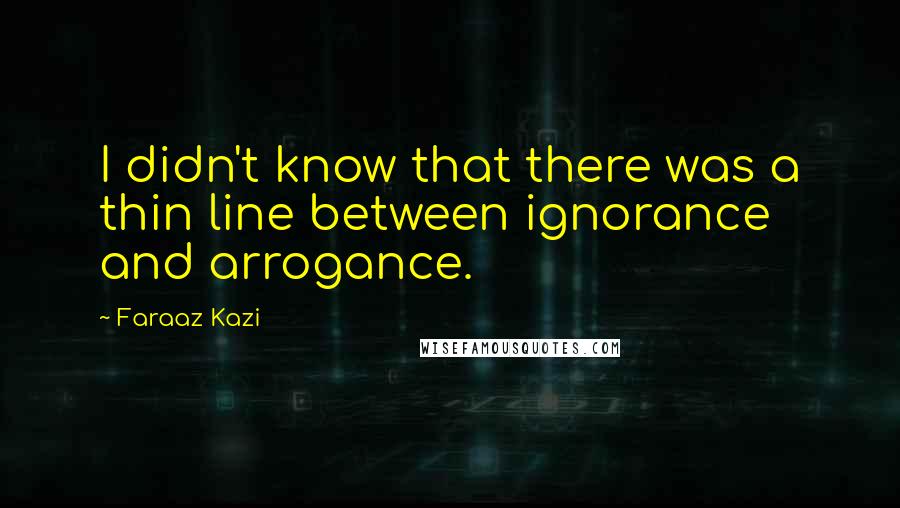 Faraaz Kazi Quotes: I didn't know that there was a thin line between ignorance and arrogance.