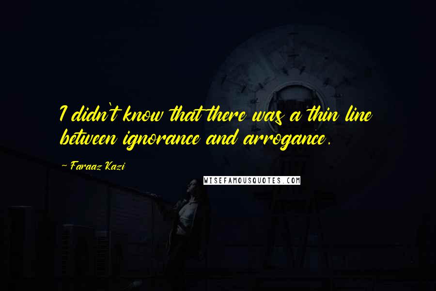 Faraaz Kazi Quotes: I didn't know that there was a thin line between ignorance and arrogance.