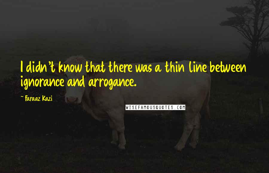 Faraaz Kazi Quotes: I didn't know that there was a thin line between ignorance and arrogance.