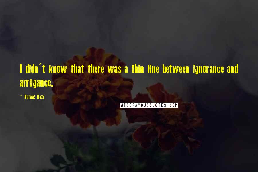 Faraaz Kazi Quotes: I didn't know that there was a thin line between ignorance and arrogance.