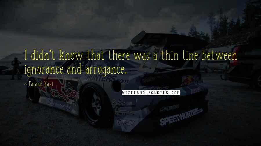 Faraaz Kazi Quotes: I didn't know that there was a thin line between ignorance and arrogance.