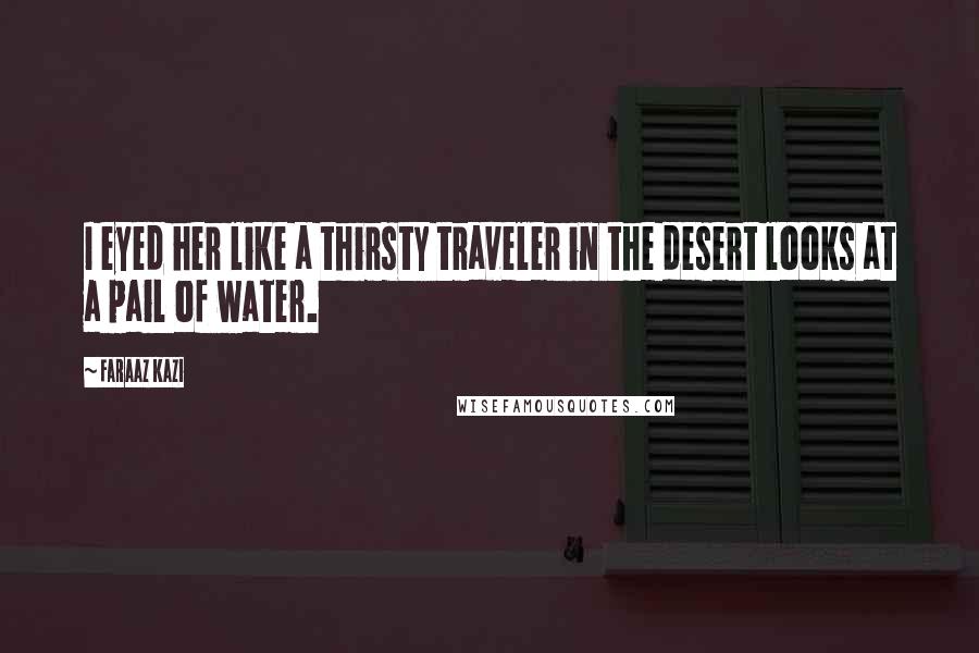 Faraaz Kazi Quotes: I eyed her like a thirsty traveler in the desert looks at a pail of water.