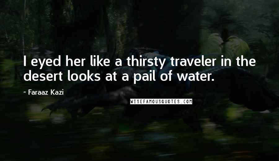 Faraaz Kazi Quotes: I eyed her like a thirsty traveler in the desert looks at a pail of water.