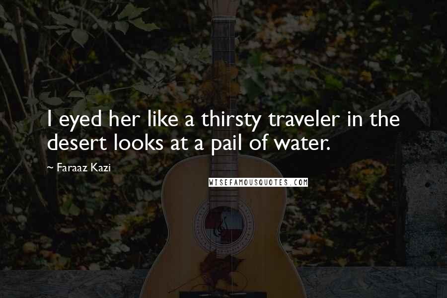 Faraaz Kazi Quotes: I eyed her like a thirsty traveler in the desert looks at a pail of water.