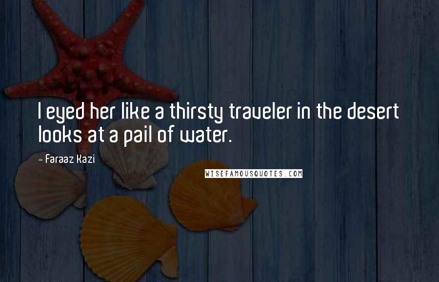 Faraaz Kazi Quotes: I eyed her like a thirsty traveler in the desert looks at a pail of water.