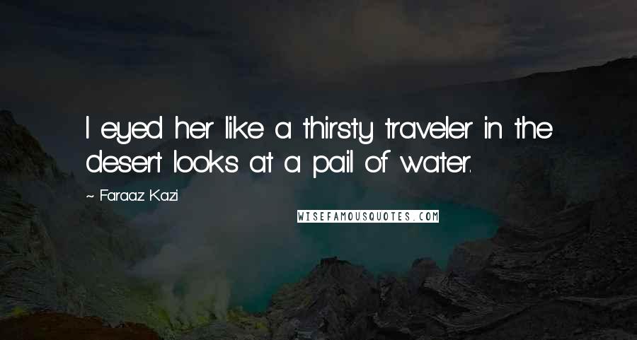 Faraaz Kazi Quotes: I eyed her like a thirsty traveler in the desert looks at a pail of water.