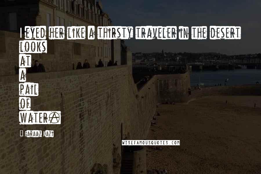 Faraaz Kazi Quotes: I eyed her like a thirsty traveler in the desert looks at a pail of water.