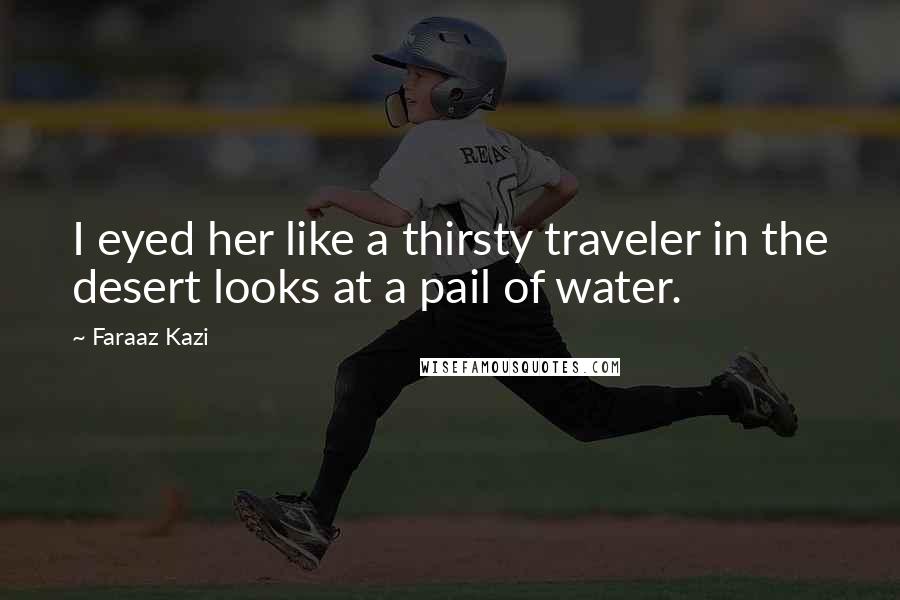 Faraaz Kazi Quotes: I eyed her like a thirsty traveler in the desert looks at a pail of water.