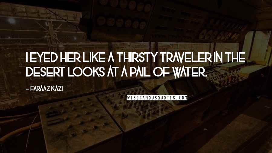 Faraaz Kazi Quotes: I eyed her like a thirsty traveler in the desert looks at a pail of water.