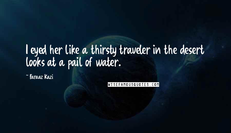 Faraaz Kazi Quotes: I eyed her like a thirsty traveler in the desert looks at a pail of water.