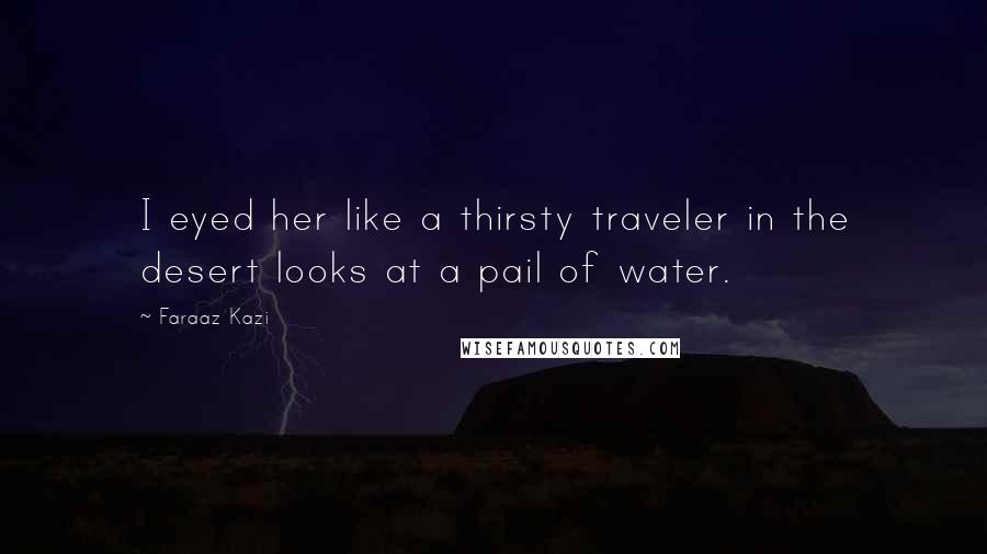 Faraaz Kazi Quotes: I eyed her like a thirsty traveler in the desert looks at a pail of water.