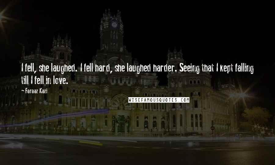 Faraaz Kazi Quotes: I fell, she laughed. I fell hard, she laughed harder. Seeing that I kept falling till I fell in love.