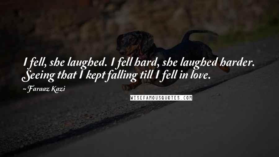 Faraaz Kazi Quotes: I fell, she laughed. I fell hard, she laughed harder. Seeing that I kept falling till I fell in love.