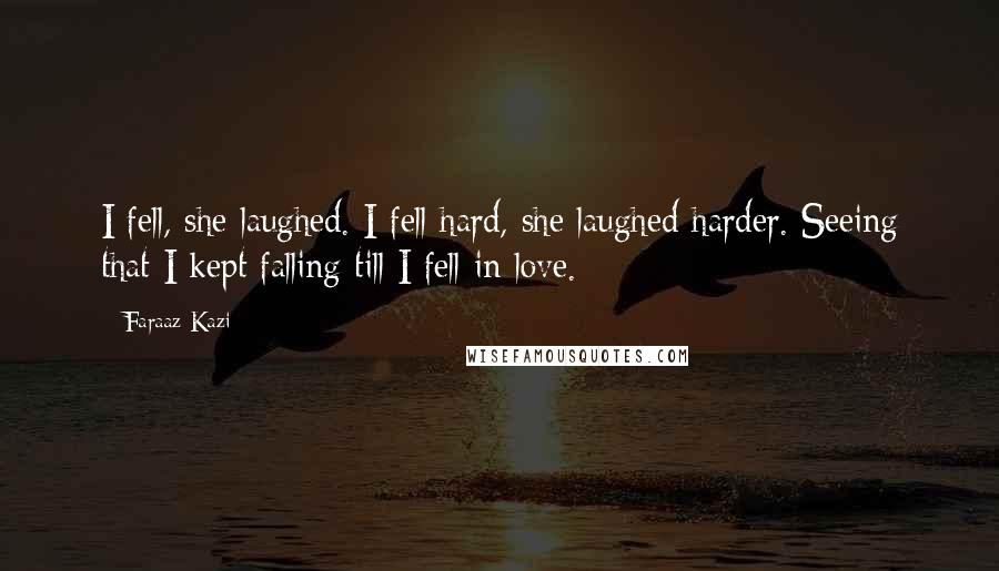 Faraaz Kazi Quotes: I fell, she laughed. I fell hard, she laughed harder. Seeing that I kept falling till I fell in love.