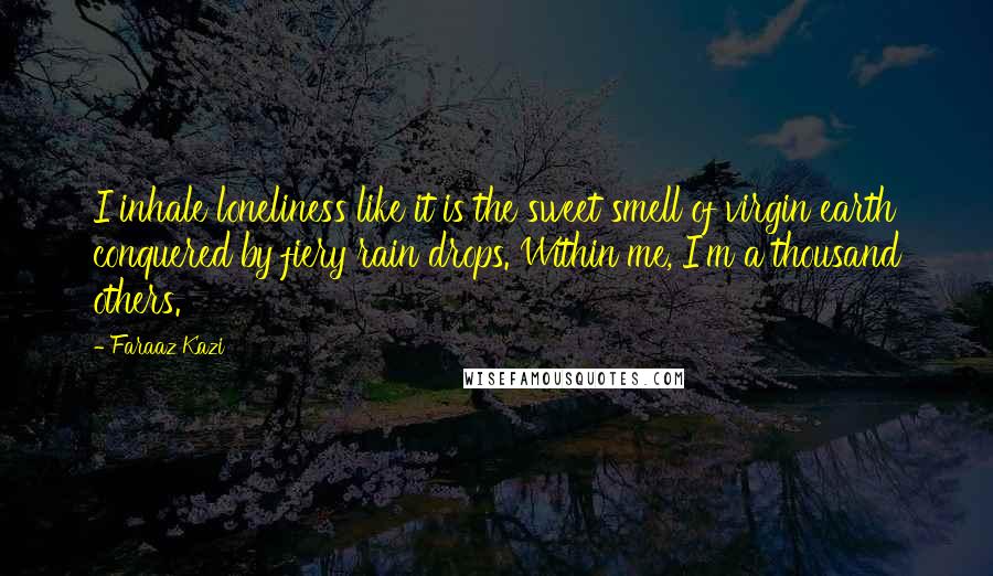 Faraaz Kazi Quotes: I inhale loneliness like it is the sweet smell of virgin earth conquered by fiery rain drops. Within me, I'm a thousand others.